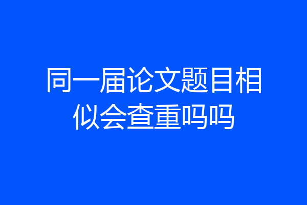 同一届论文题目相似会查重吗吗