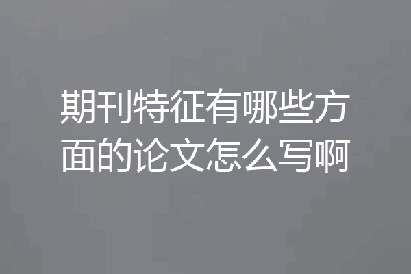 期刊特征有哪些方面的论文怎么写啊