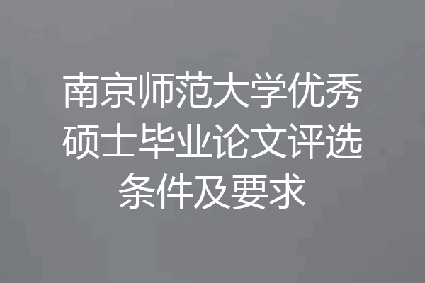 南京师范大学优秀硕士毕业论文评选条件及要求