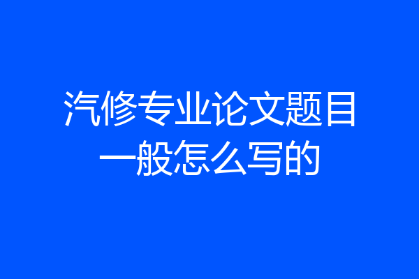 汽修专业论文题目一般怎么写的