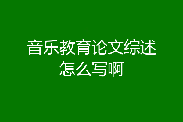 音乐教育论文综述怎么写啊
