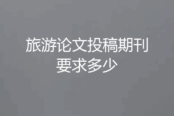 旅游论文投稿期刊要求多少