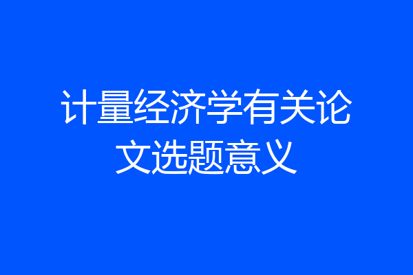 计量经济学有关论文选题意义