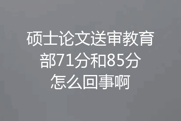 硕士论文送审教育部71分和85分怎么回事啊