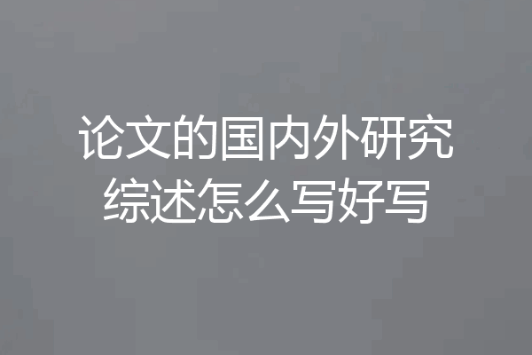 论文的国内外研究综述怎么写好写