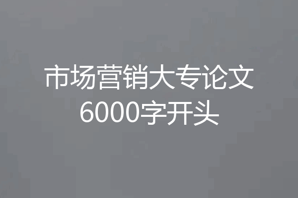 市场营销大专论文6000字开头