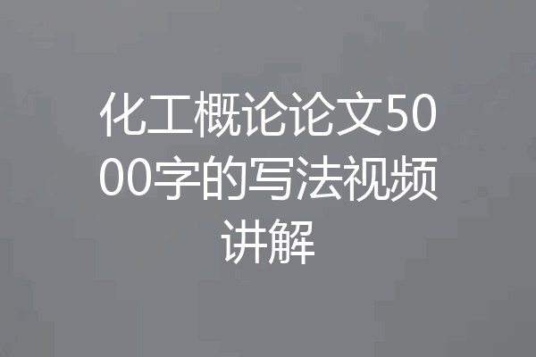 化工概论论文5000字的写法视频讲解