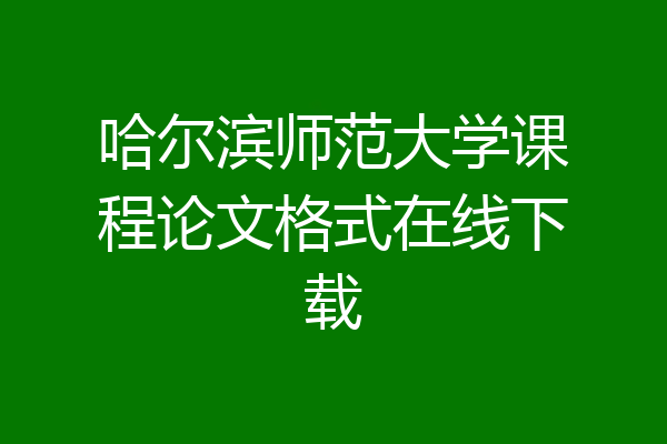 哈尔滨师范大学课程论文格式在线下载