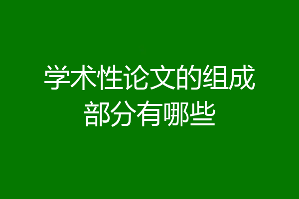 学术性论文的组成部分有哪些
