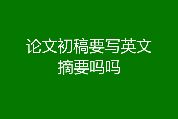 论文初稿要写英文摘要吗吗
