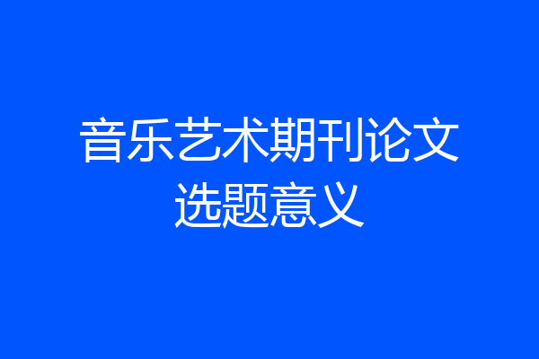 音乐艺术期刊论文选题意义