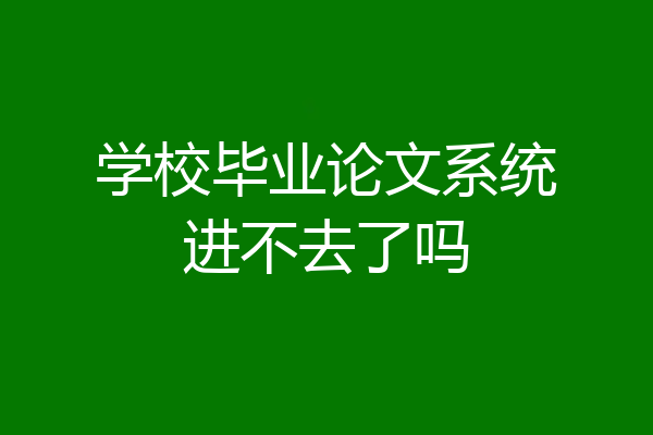 学校毕业论文系统进不去了吗