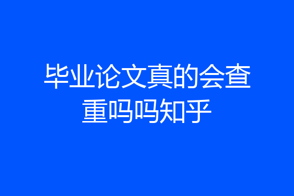 毕业论文真的会查重吗吗知乎