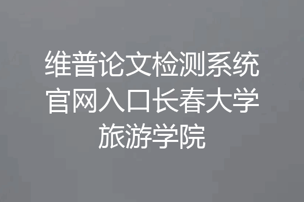 维普论文检测系统官网入口长春大学旅游学院