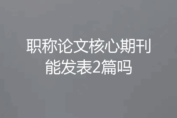 职称论文核心期刊能发表2篇吗