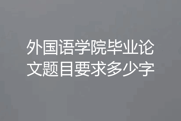 外国语学院毕业论文题目要求多少字