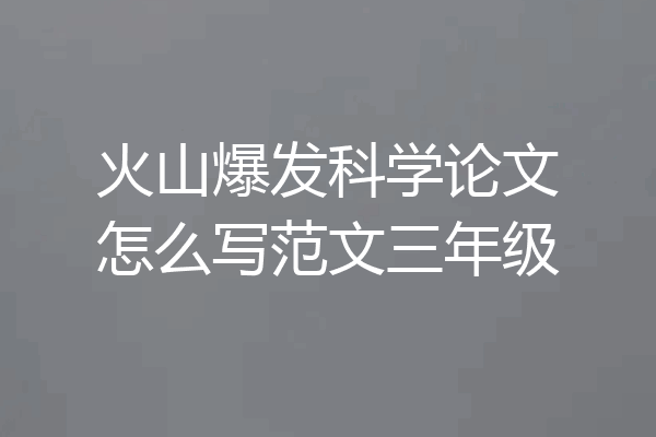 火山爆发科学论文怎么写范文三年级