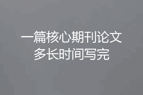 一篇核心期刊论文多长时间写完