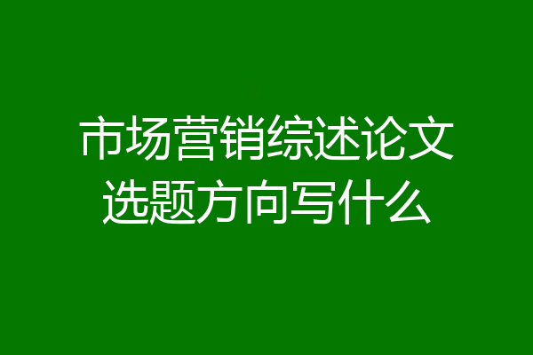 市场营销综述论文选题方向写什么
