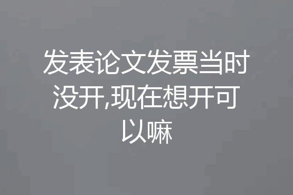 发表论文发票当时没开,现在想开可以嘛