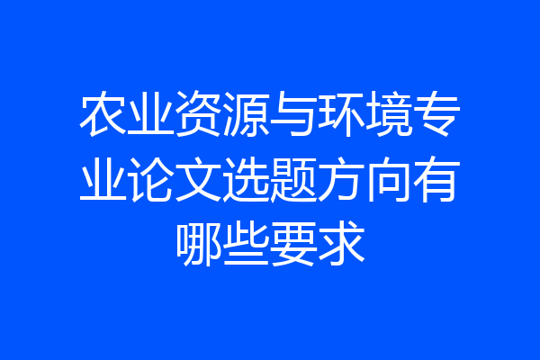 农业资源与环境专业论文选题方向有哪些要求