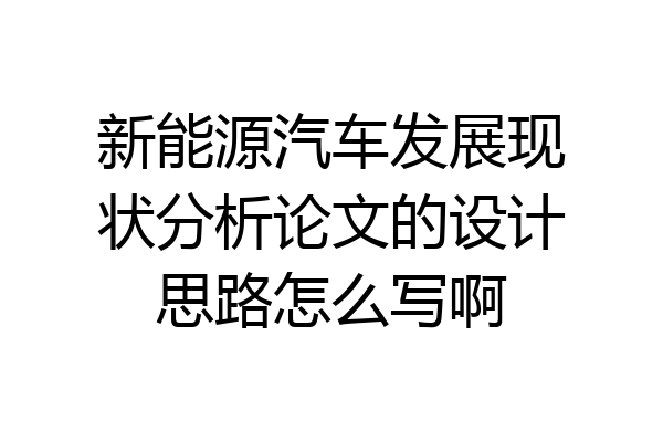 新能源汽车发展现状分析论文的设计思路怎么写啊