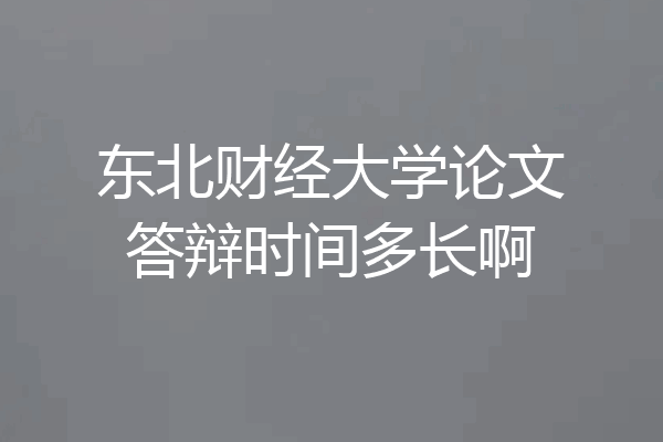 东北财经大学论文答辩时间多长啊
