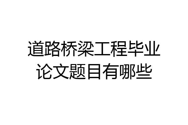 道路桥梁工程毕业论文题目有哪些