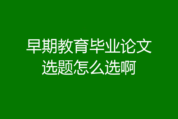 早期教育毕业论文选题怎么选啊