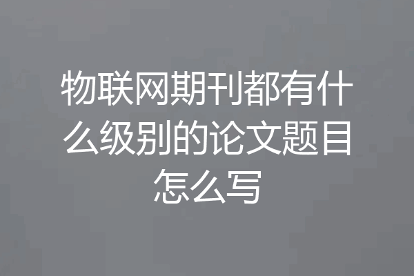 物联网期刊都有什么级别的论文题目怎么写