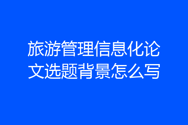 旅游管理信息化论文选题背景怎么写