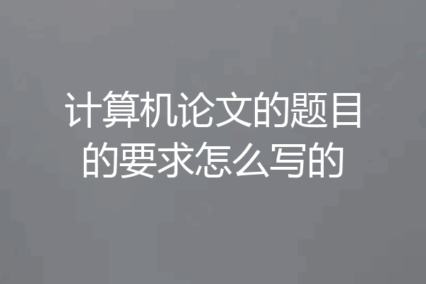 计算机论文的题目的要求怎么写的