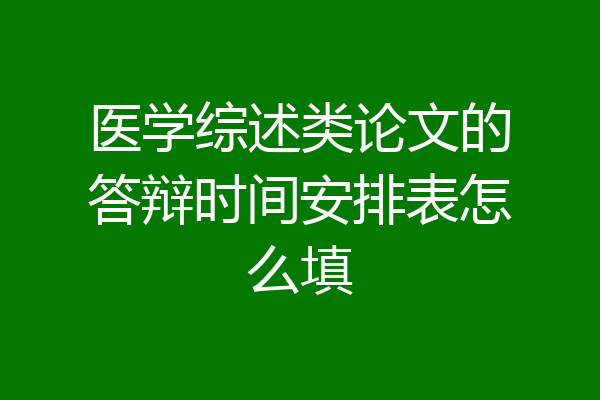 医学综述类论文的答辩时间安排表怎么填