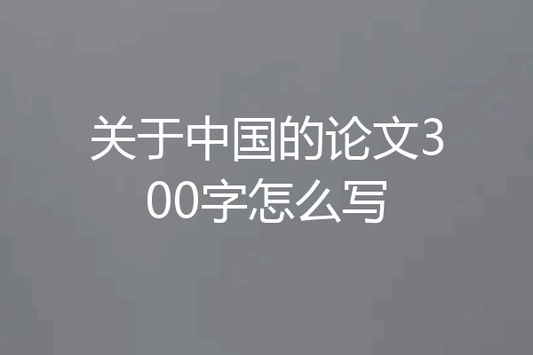 关于中国的论文300字怎么写