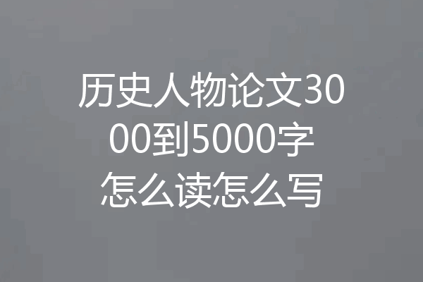 历史人物论文3000到5000字怎么读怎么写