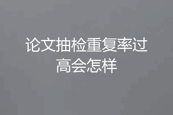 论文抽检重复率过高会怎样