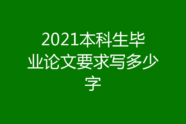 2021本科生毕业论文要求写多少字