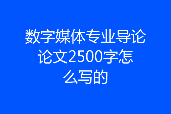 数字媒体专业导论论文2500字怎么写的