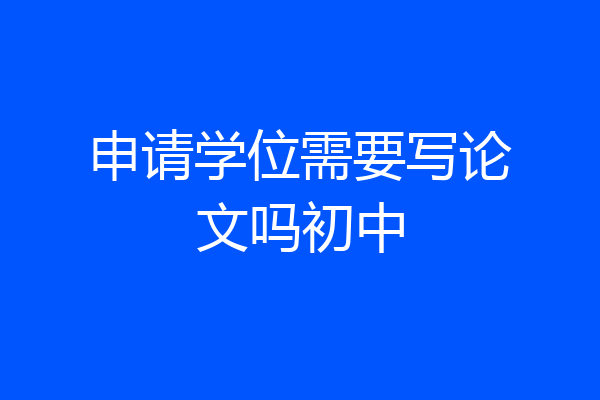 申请学位需要写论文吗初中
