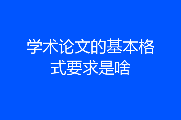 学术论文的基本格式要求是啥