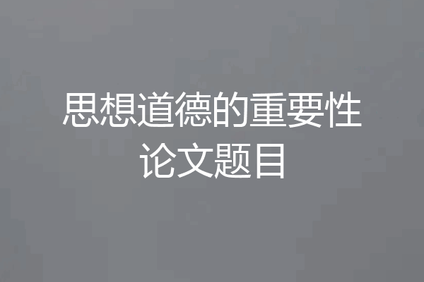 思想道德的重要性论文题目