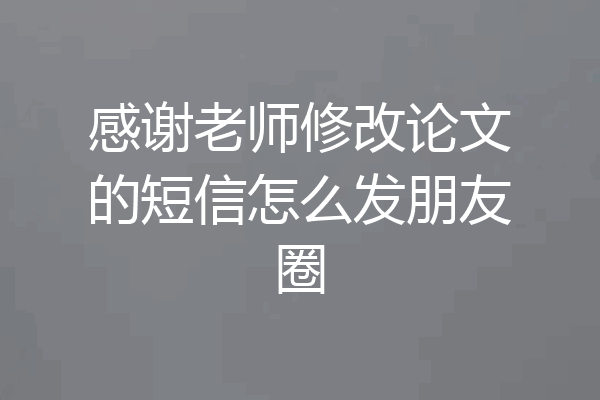 感谢老师修改论文的短信怎么发朋友圈