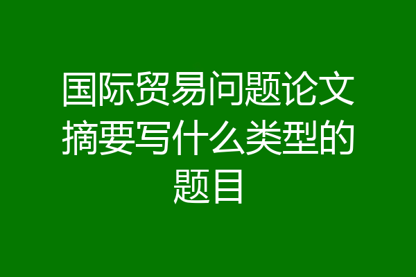 国际贸易问题论文摘要写什么类型的题目