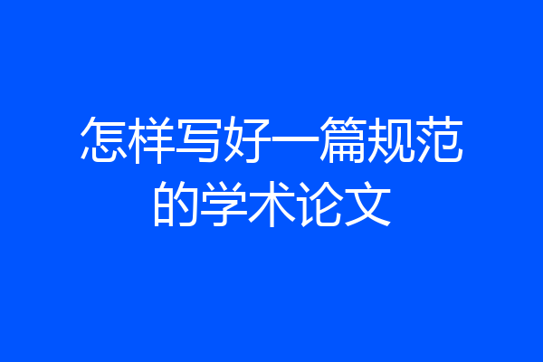 怎样写好一篇规范的学术论文