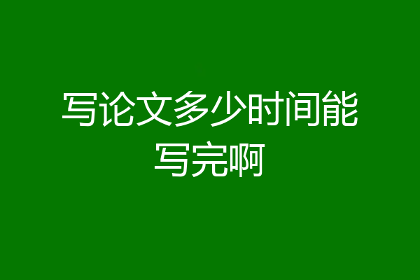 写论文多少时间能写完啊