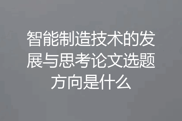智能制造技术的发展与思考论文选题方向是什么