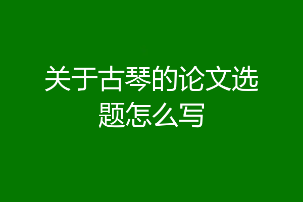 关于古琴的论文选题怎么写