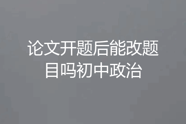 论文开题后能改题目吗初中政治