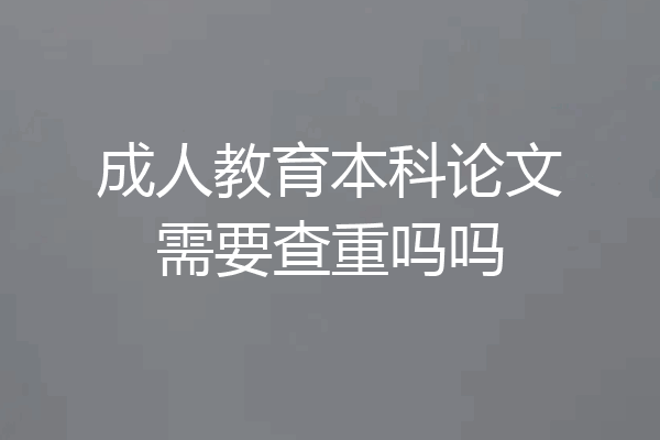 成人教育本科论文需要查重吗吗