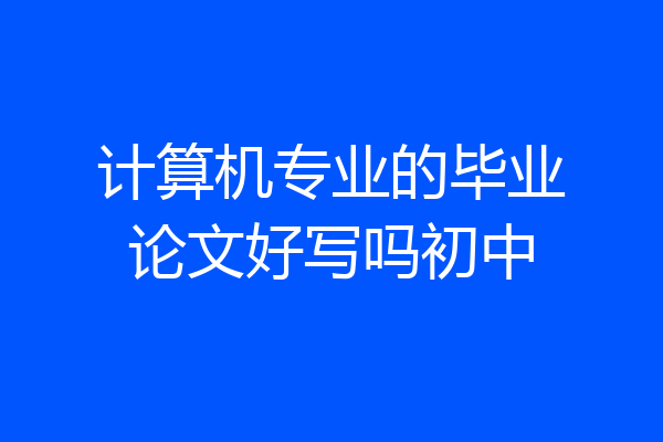 计算机专业的毕业论文好写吗初中